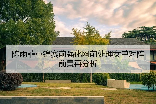 陈雨菲亚锦赛前强化网前处理女单对阵前景再分析